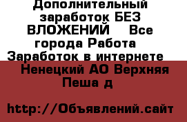 Дополнительный заработок БЕЗ ВЛОЖЕНИЙ! - Все города Работа » Заработок в интернете   . Ненецкий АО,Верхняя Пеша д.